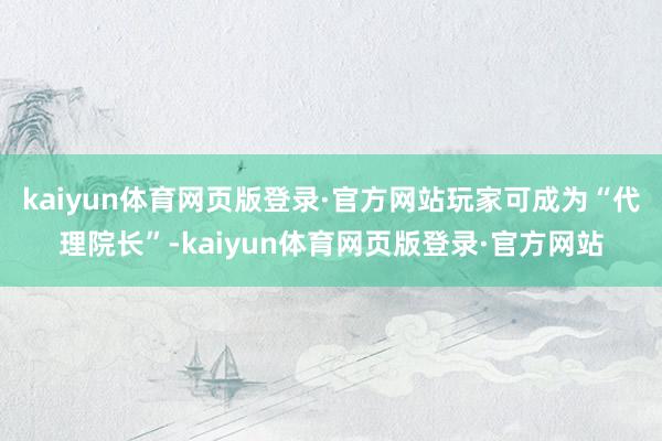 kaiyun体育网页版登录·官方网站玩家可成为“代理院长”-kaiyun体育网页版登录·官方网站