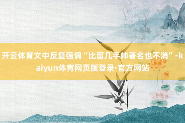 开云体育文中反复强调“比留几手帅著名也不消”-kaiyun体育网页版登录·官方网站