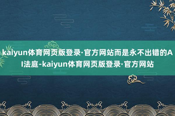 kaiyun体育网页版登录·官方网站而是永不出错的AI法庭-kaiyun体育网页版登录·官方网站