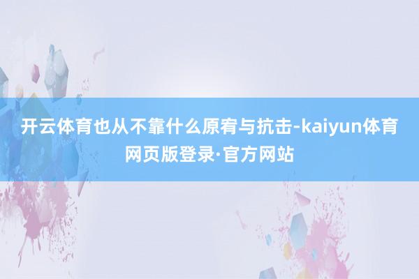 开云体育也从不靠什么原宥与抗击-kaiyun体育网页版登录·官方网站
