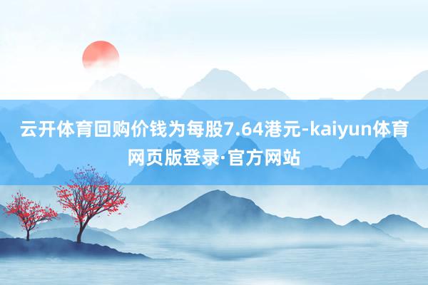 云开体育回购价钱为每股7.64港元-kaiyun体育网页版登录·官方网站