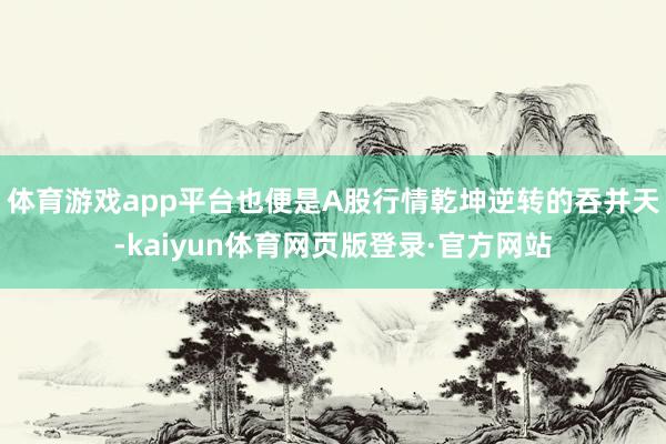 体育游戏app平台也便是A股行情乾坤逆转的吞并天-kaiyun体育网页版登录·官方网站
