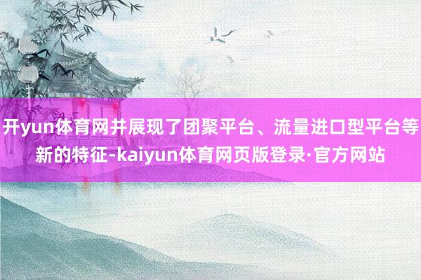 开yun体育网并展现了团聚平台、流量进口型平台等新的特征-kaiyun体育网页版登录·官方网站