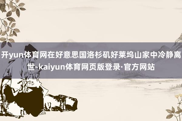 开yun体育网在好意思国洛杉矶好莱坞山家中冷静离世-kaiyun体育网页版登录·官方网站