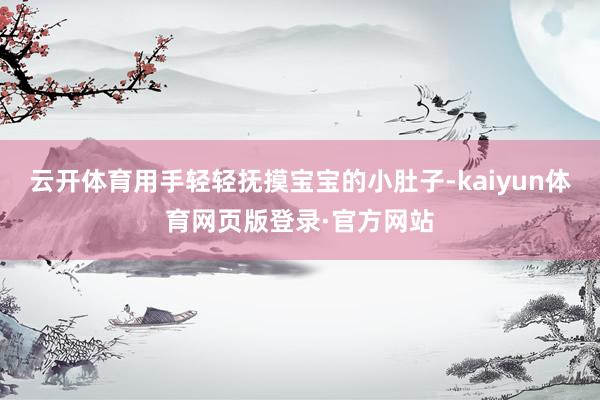 云开体育用手轻轻抚摸宝宝的小肚子-kaiyun体育网页版登录·官方网站