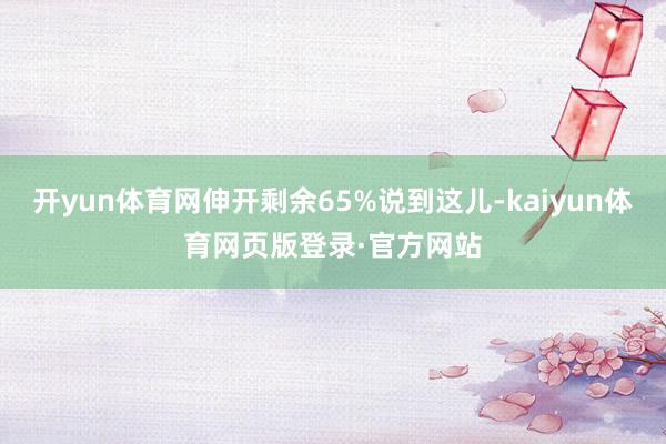 开yun体育网伸开剩余65%说到这儿-kaiyun体育网页版登录·官方网站