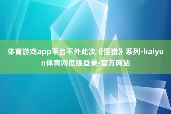 体育游戏app平台不外此次《怪猎》系列-kaiyun体育网页版登录·官方网站