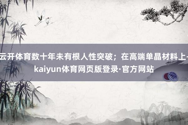 云开体育数十年未有根人性突破;在高端单晶材料上-kaiyun体育网页版登录·官方网站