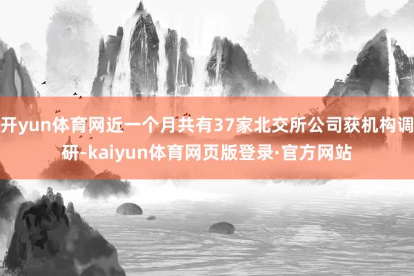 开yun体育网近一个月共有37家北交所公司获机构调研-kaiyun体育网页版登录·官方网站
