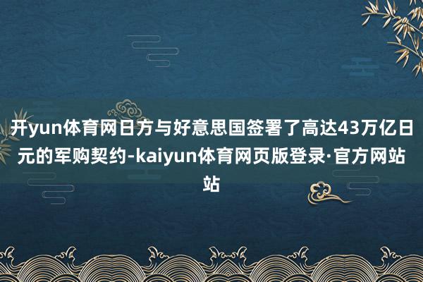 开yun体育网日方与好意思国签署了高达43万亿日元的军购契约-kaiyun体育网页版登录·官方网站