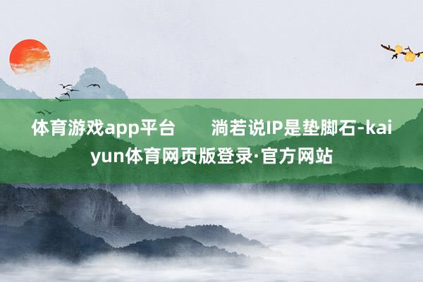 体育游戏app平台 淌若说IP是垫脚石-kaiyun体育网页版登录·官方网站