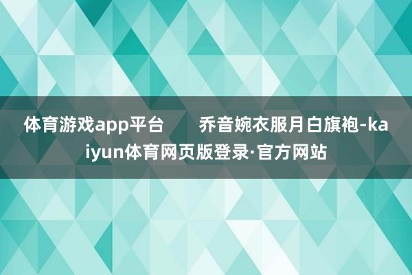 体育游戏app平台 乔音婉衣服月白旗袍-kaiyun体育网页版登录·官方网站