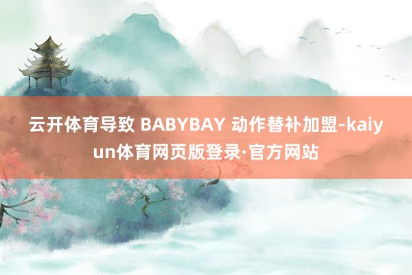 云开体育导致 BABYBAY 动作替补加盟-kaiyun体育网页版登录·官方网站