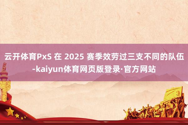 云开体育PxS 在 2025 赛季效劳过三支不同的队伍-kaiyun体育网页版登录·官方网站