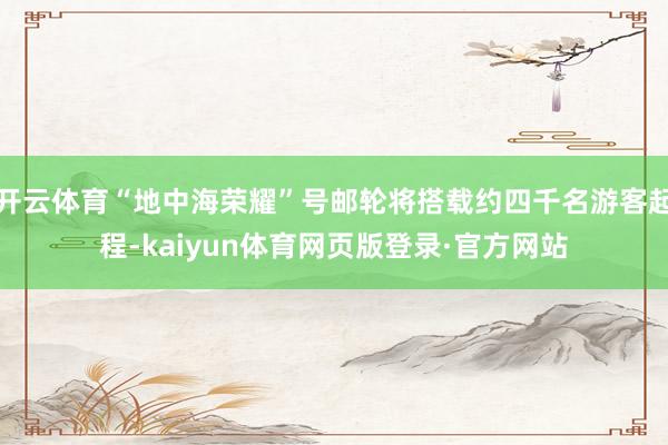 开云体育“地中海荣耀”号邮轮将搭载约四千名游客起程-kaiyun体育网页版登录·官方网站