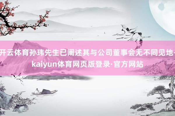 开云体育孙玮先生已阐述其与公司董事会无不同见地-kaiyun体育网页版登录·官方网站