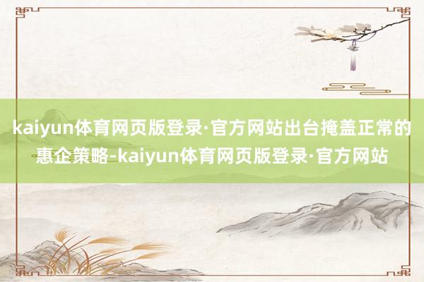 kaiyun体育网页版登录·官方网站出台掩盖正常的惠企策略-kaiyun体育网页版登录·官方网站