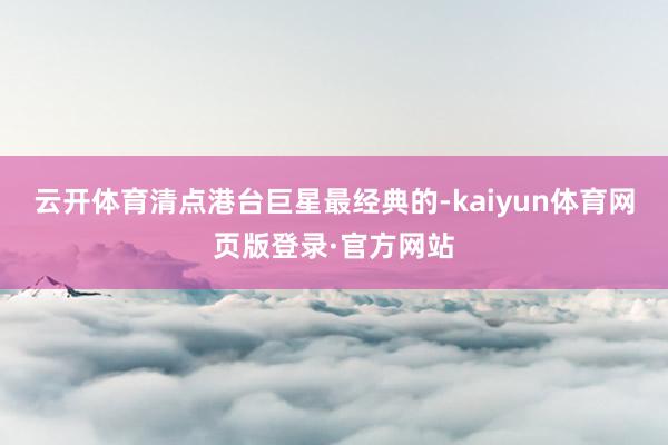 云开体育清点港台巨星最经典的-kaiyun体育网页版登录·官方网站