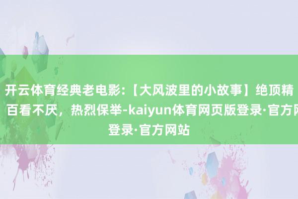 开云体育经典老电影:【大风波里的小故事】绝顶精彩,百看不厌,热烈保举-kaiyun体育网页版登录·官方网站
