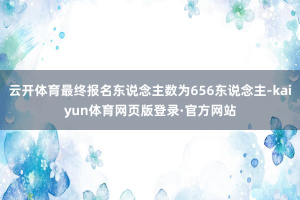 云开体育最终报名东说念主数为656东说念主-kaiyun体育网页版登录·官方网站
