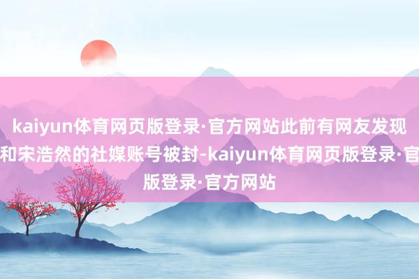 kaiyun体育网页版登录·官方网站此前有网友发现韩安冉和宋浩然的社媒账号被封-kaiyun体育网页版登录·官方网站