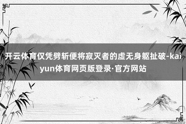 开云体育仅凭劈斩便将寂灭者的虚无身躯扯破-kaiyun体育网页版登录·官方网站