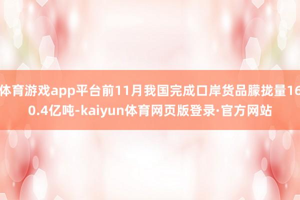 体育游戏app平台前11月我国完成口岸货品朦拢量160.4亿吨-kaiyun体育网页版登录·官方网站