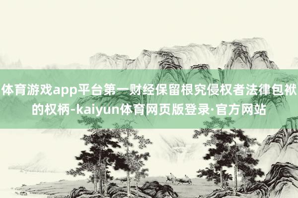 体育游戏app平台第一财经保留根究侵权者法律包袱的权柄-kaiyun体育网页版登录·官方网站