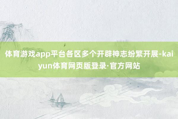 体育游戏app平台各区多个开辟神志纷繁开展-kaiyun体育网页版登录·官方网站