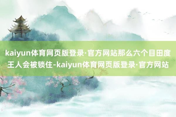 kaiyun体育网页版登录·官方网站那么六个目田度王人会被锁住-kaiyun体育网页版登录·官方网站