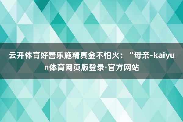 云开体育好善乐施精真金不怕火：“母亲-kaiyun体育网页版登录·官方网站