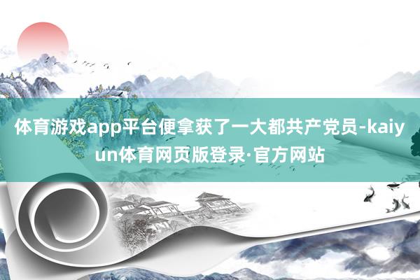 体育游戏app平台便拿获了一大都共产党员-kaiyun体育网页版登录·官方网站