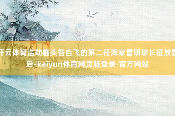 开云体育浩劫临头各自飞的第二任浑家雷明珍长征放置后-kaiyun体育网页版登录·官方网站