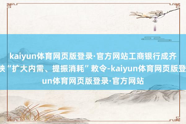 kaiyun体育网页版登录·官方网站工商银行成齐分行积极反映“扩大内需、提振消耗”敕令-kaiyun体育网页版登录·官方网站