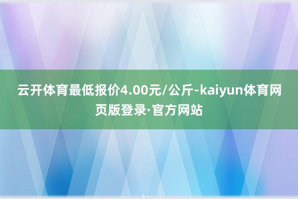 云开体育最低报价4.00元/公斤-kaiyun体育网页版登录·官方网站