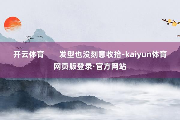 开云体育       发型也没刻意收拾-kaiyun体育网页版登录·官方网站