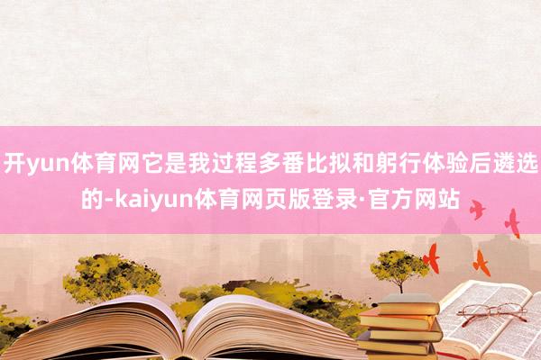 开yun体育网它是我过程多番比拟和躬行体验后遴选的-kaiyun体育网页版登录·官方网站