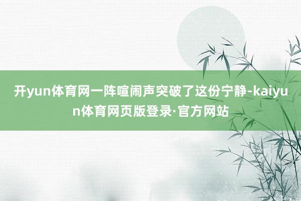开yun体育网一阵喧闹声突破了这份宁静-kaiyun体育网页版登录·官方网站