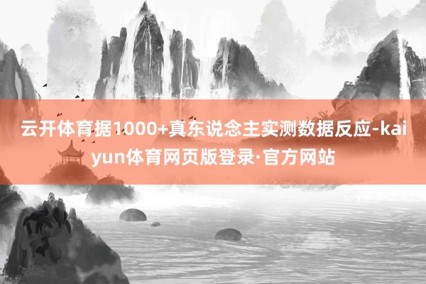云开体育据1000+真东说念主实测数据反应-kaiyun体育网页版登录·官方网站