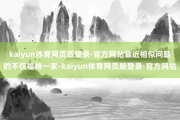 kaiyun体育网页版登录·官方网站 靠近相似问题的不仅福特一家-kaiyun体育网页版登录·官方网站
