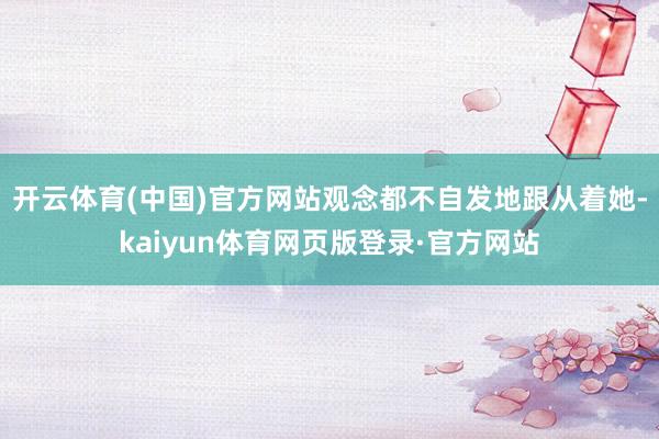 开云体育(中国)官方网站观念都不自发地跟从着她-kaiyun体育网页版登录·官方网站