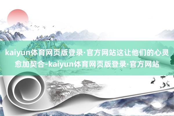 kaiyun体育网页版登录·官方网站这让他们的心灵愈加契合-kaiyun体育网页版登录·官方网站