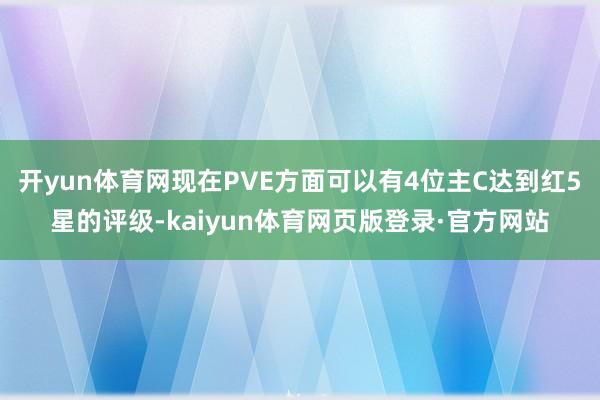 开yun体育网现在PVE方面可以有4位主C达到红5星的评级-kaiyun体育网页版登录·官方网站