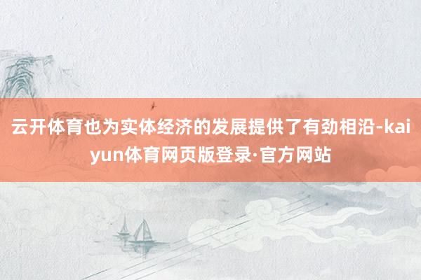 云开体育也为实体经济的发展提供了有劲相沿-kaiyun体育网页版登录·官方网站