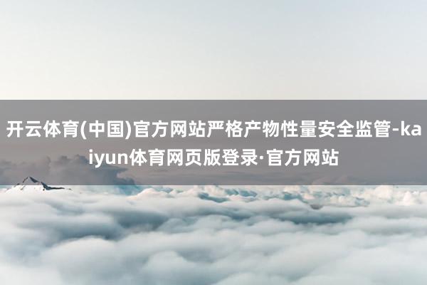 开云体育(中国)官方网站严格产物性量安全监管-kaiyun体育网页版登录·官方网站