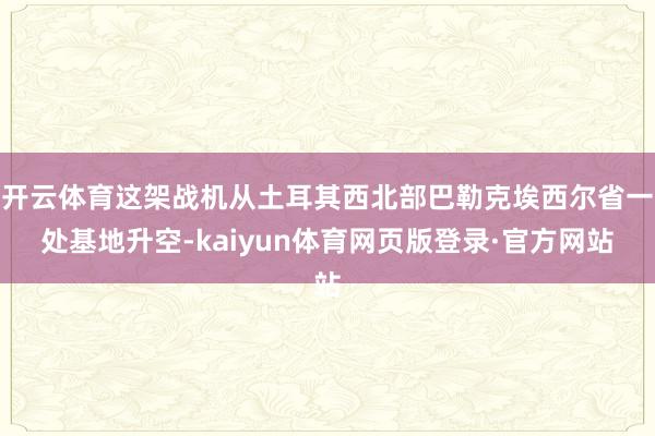 开云体育这架战机从土耳其西北部巴勒克埃西尔省一处基地升空-kaiyun体育网页版登录·官方网站