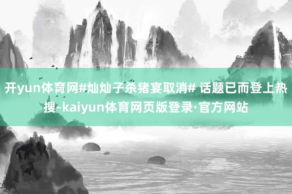 开yun体育网#灿灿子杀猪宴取消# 话题已而登上热搜-kaiyun体育网页版登录·官方网站