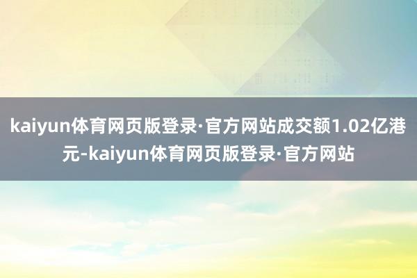 kaiyun体育网页版登录·官方网站成交额1.02亿港元-kaiyun体育网页版登录·官方网站
