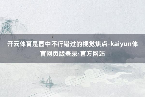 开云体育是园中不行错过的视觉焦点-kaiyun体育网页版登录·官方网站