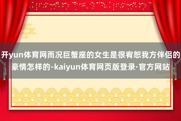 开yun体育网而况巨蟹座的女生是很宥恕我方伴侣的豪情怎样的-kaiyun体育网页版登录·官方网站